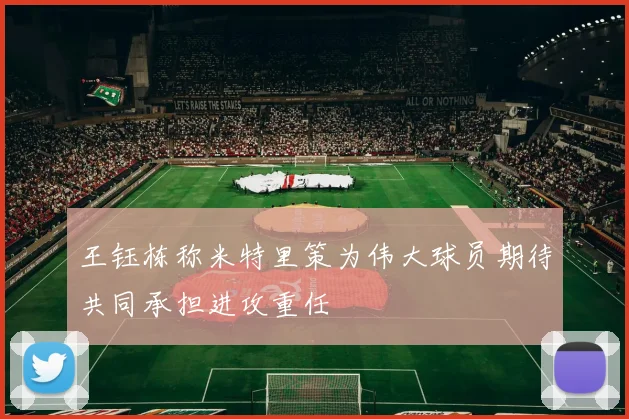 王钰栋称米特里策为伟大球员期待共同承担进攻重任