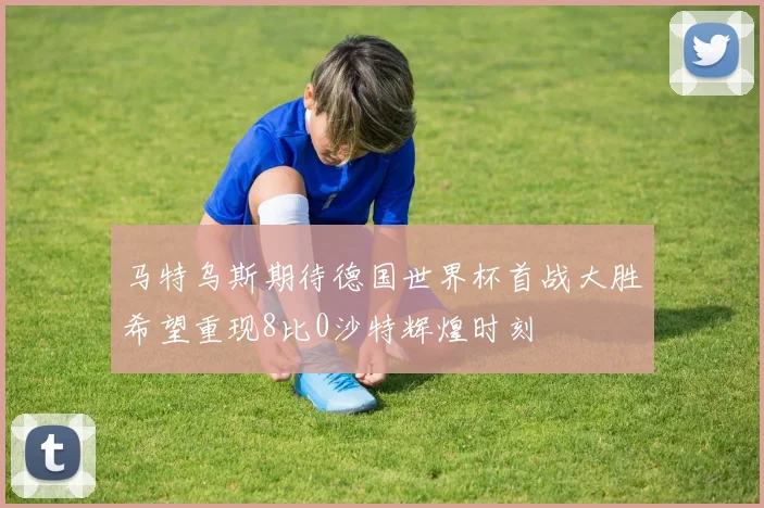 马特乌斯期待德国世界杯首战大胜希望重现8比0沙特辉煌时刻