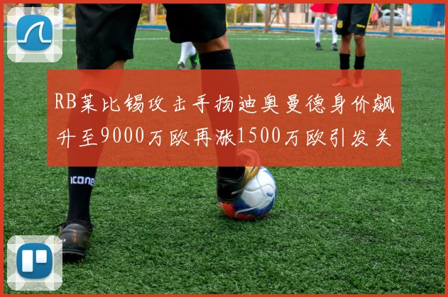 RB莱比锡攻击手扬迪奥曼德身价飙升至9000万欧再涨1500万欧引发关注