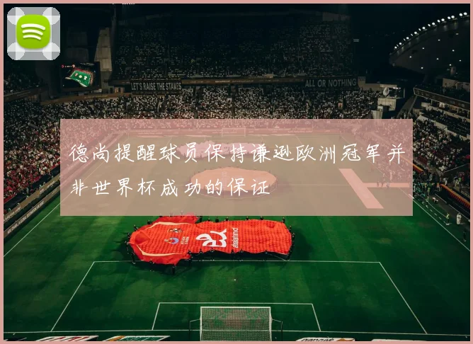 德尚提醒球员保持谦逊欧洲冠军并非世界杯成功的保证