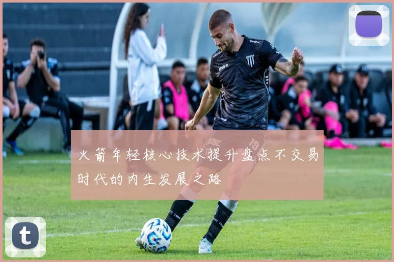 火箭年轻核心技术提升盘点不交易时代的内生发展之路
