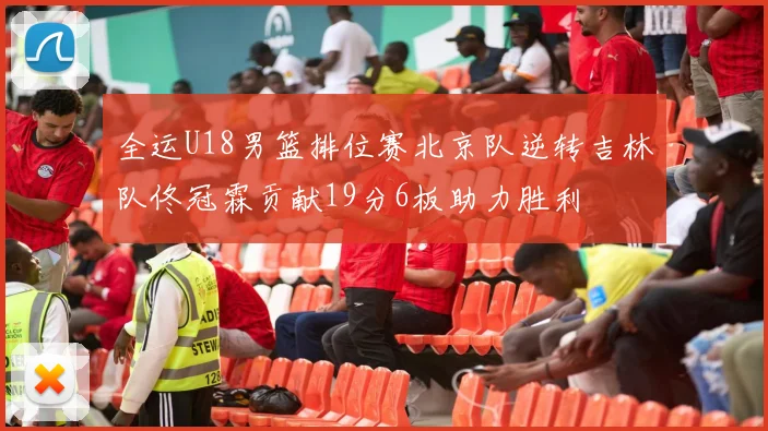 全运U18男篮排位赛北京队逆转吉林队佟冠霖贡献19分6板助力胜利