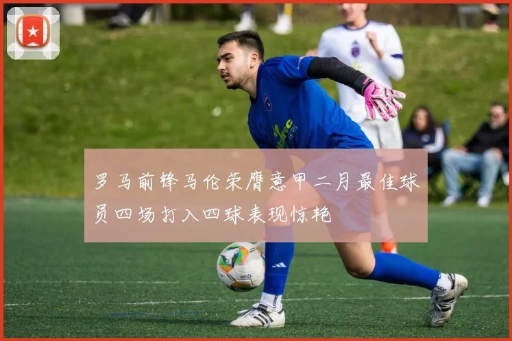罗马前锋马伦荣膺意甲二月最佳球员四场打入四球表现惊艳