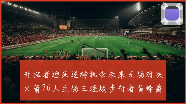 开拓者迎来逆转机会未来五场对决火箭76人主场三连战步行者黄蜂爵士