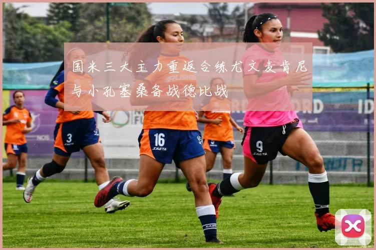 国米三大主力重返合练尤文麦肯尼与小孔塞桑备战德比战
