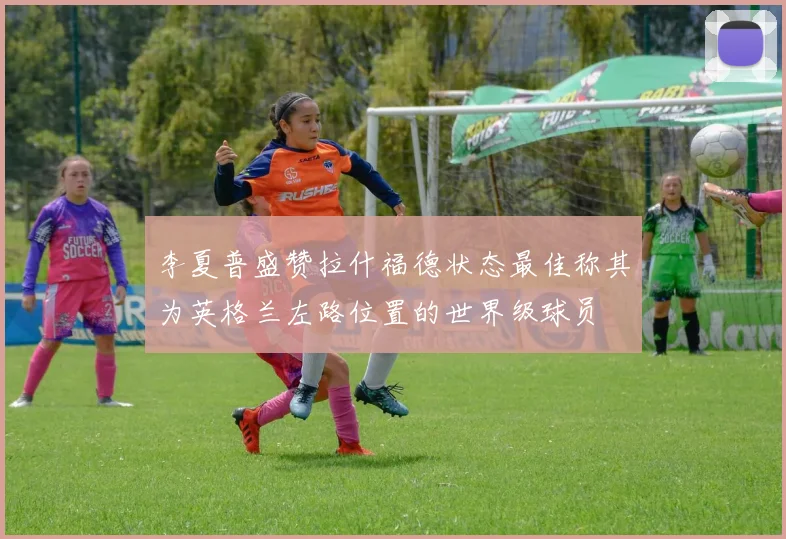 李夏普盛赞拉什福德状态最佳称其为英格兰左路位置的世界级球员