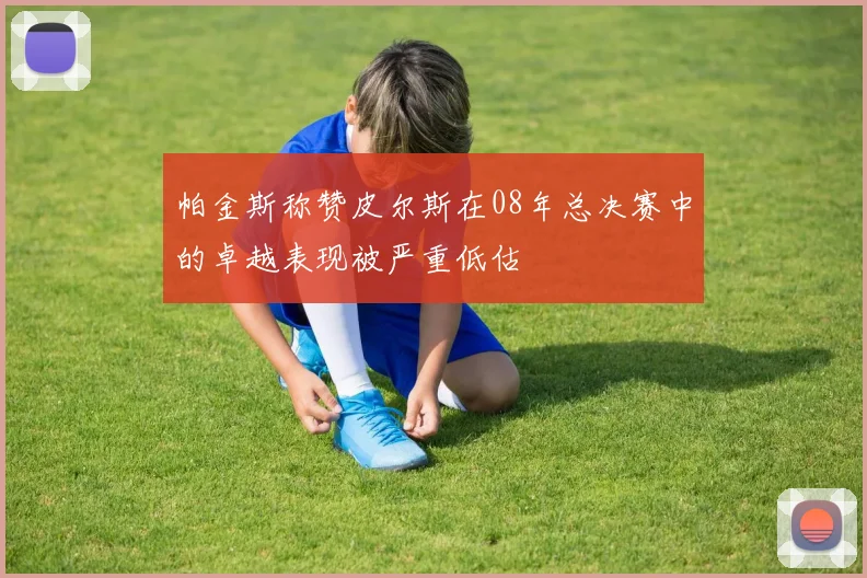 帕金斯称赞皮尔斯在08年总决赛中的卓越表现被严重低估