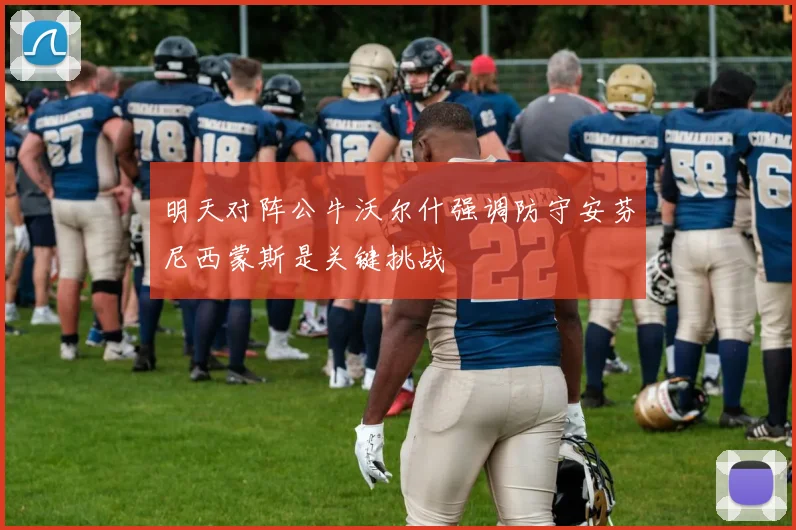 明天对阵公牛沃尔什强调防守安芬尼西蒙斯是关键挑战
