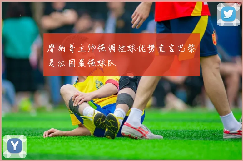 摩纳哥主帅强调控球优势直言巴黎是法国最强球队