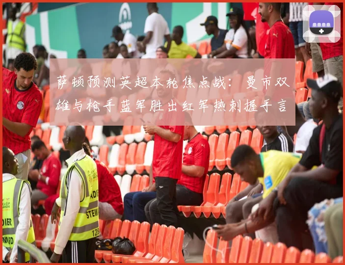 萨顿预测英超本轮焦点战：曼市双雄与枪手蓝军胜出红军热刺握手言和