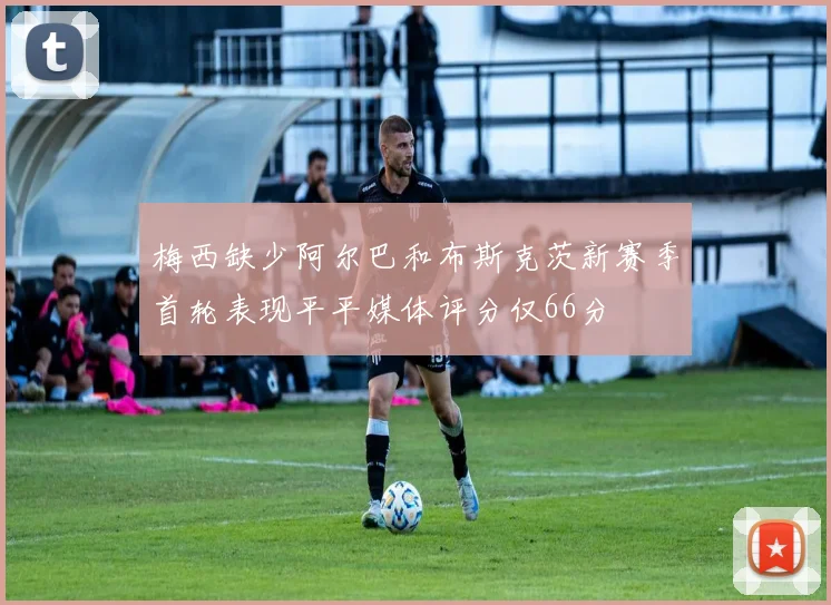 梅西缺少阿尔巴和布斯克茨新赛季首轮表现平平媒体评分仅66分