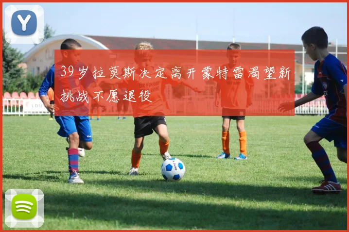 39岁拉莫斯决定离开蒙特雷渴望新挑战不愿退役