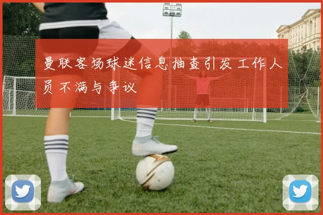 曼联客场球迷信息抽查引发工作人员不满与争议