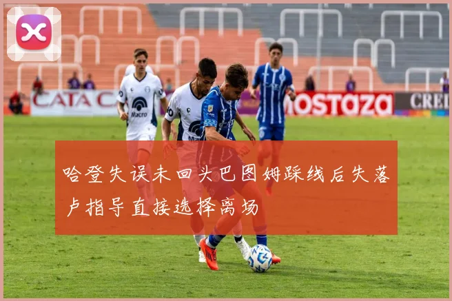 哈登失误未回头巴图姆踩线后失落卢指导直接选择离场