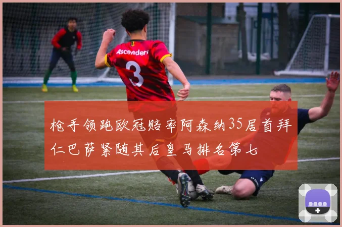 枪手领跑欧冠赔率阿森纳35居首拜仁巴萨紧随其后皇马排名第七