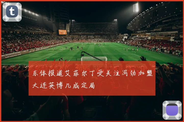 东体报道艾菲尔丁受关注冯劲加盟大连英博几成定局
