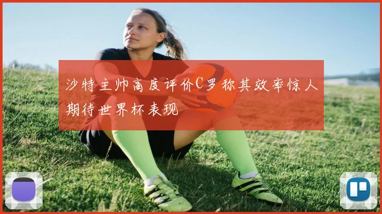 沙特主帅高度评价C罗称其效率惊人期待世界杯表现
