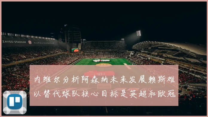 内维尔分析阿森纳未来发展赖斯难以替代球队核心目标是英超和欧冠