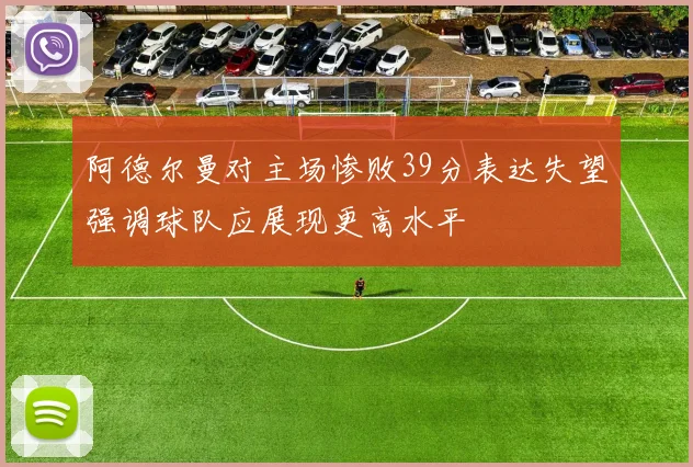 阿德尔曼对主场惨败39分表达失望强调球队应展现更高水平