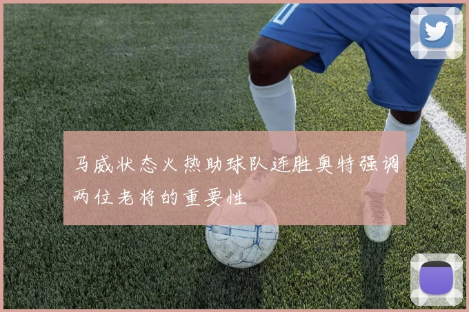 马威状态火热助球队连胜奥特强调两位老将的重要性