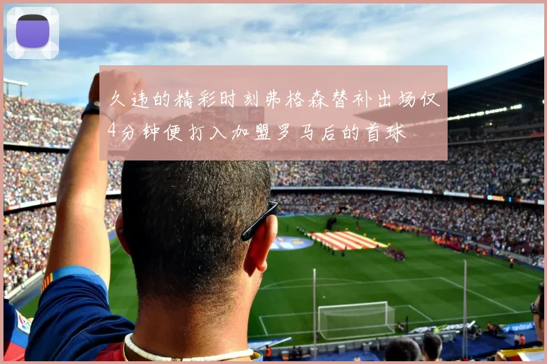 久违的精彩时刻弗格森替补出场仅4分钟便打入加盟罗马后的首球