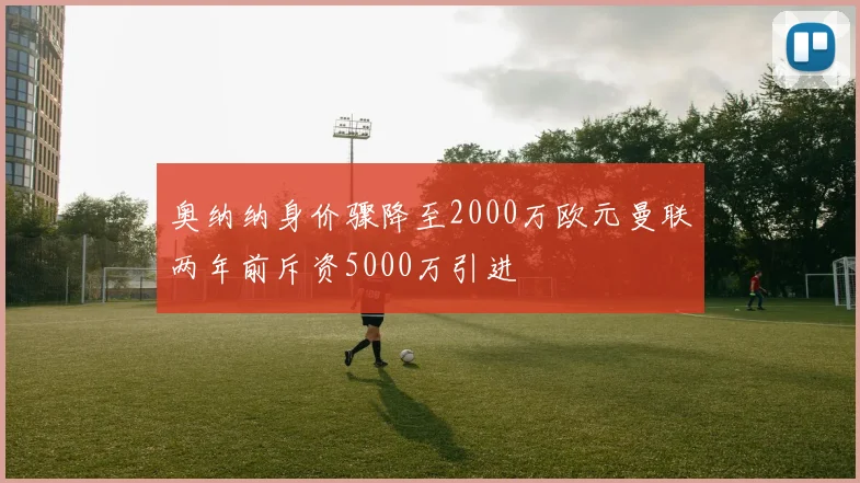 奥纳纳身价骤降至2000万欧元曼联两年前斥资5000万引进