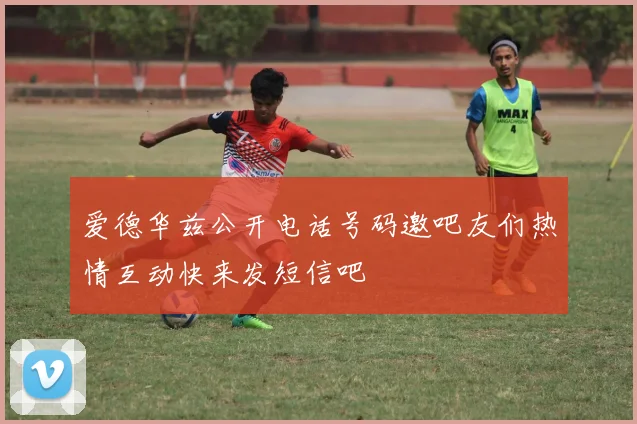 爱德华兹公开电话号码邀吧友们热情互动快来发短信吧