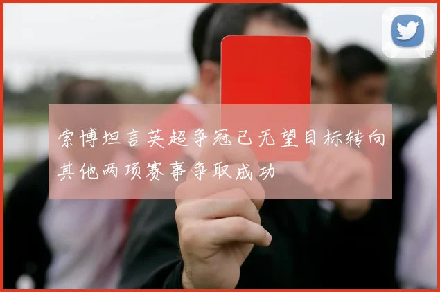 索博坦言英超争冠已无望目标转向其他两项赛事争取成功