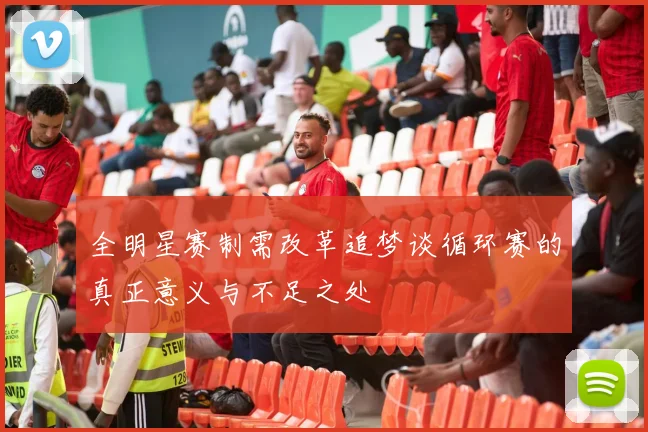 全明星赛制需改革追梦谈循环赛的真正意义与不足之处