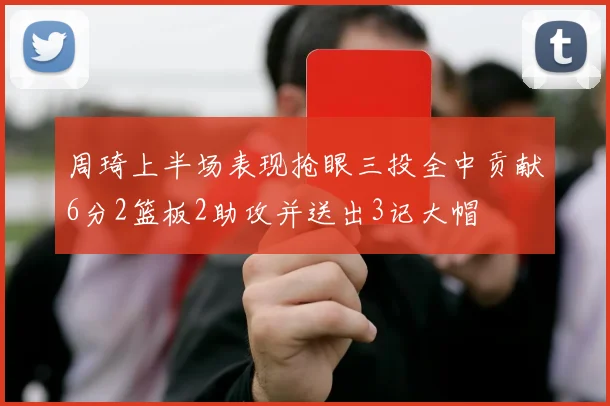 周琦上半场表现抢眼三投全中贡献6分2篮板2助攻并送出3记大帽