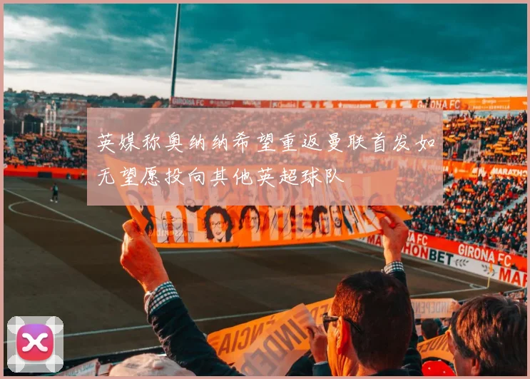 英媒称奥纳纳希望重返曼联首发如无望愿投向其他英超球队