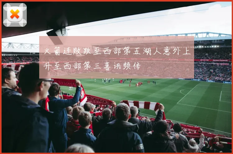 火箭连败跌至西部第五湖人意外上升至西部第三喜讯频传